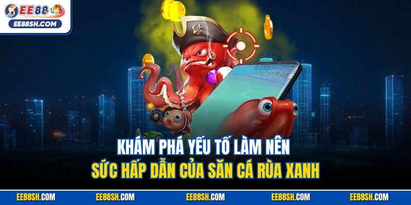 Khám phá yếu tố làm nên sức hấp dẫn của săn cá Rùa Xanh